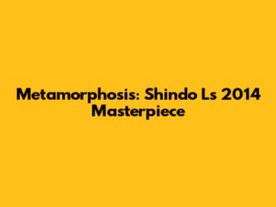 Metamorphosis: Shindo L's 2014 Masterpiece