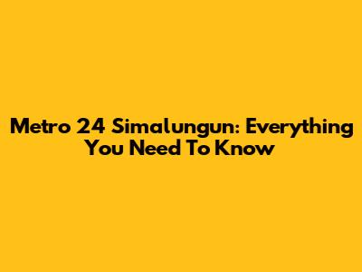 Metro 24 Simalungun: Everything You Need To Know