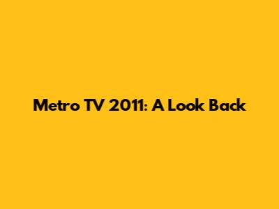 Metro TV 2011: A Look Back