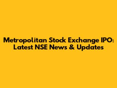 Metropolitan Stock Exchange IPO: Latest NSE News & Updates
