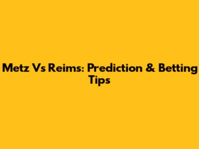 Metz Vs Reims: Prediction & Betting Tips