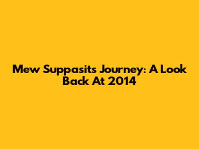 Mew Suppasit's Journey: A Look Back At 2014