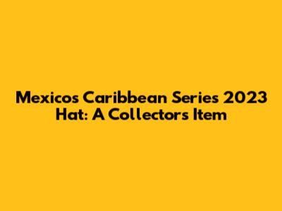 Mexico's Caribbean Series 2023 Hat: A Collector's Item