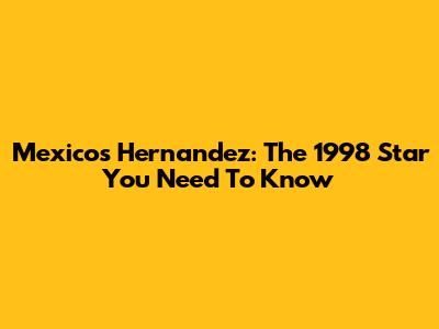 Mexico's Hernandez: The 1998 Star You Need To Know
