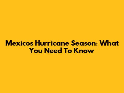 Mexico's Hurricane Season: What You Need To Know