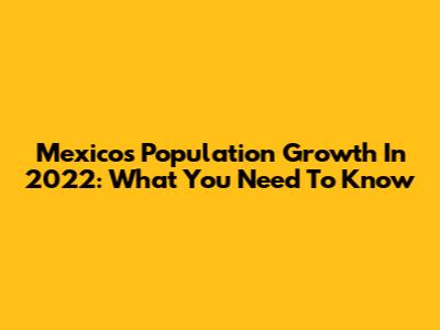 Mexico's Population Growth In 2022: What You Need To Know