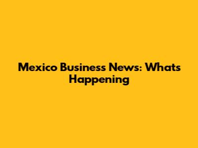 Mexico Business News: What's Happening