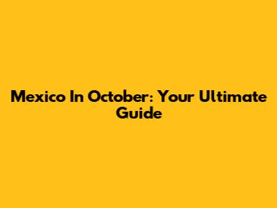 Mexico In October: Your Ultimate Guide