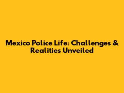 Mexico Police Life: Challenges & Realities Unveiled