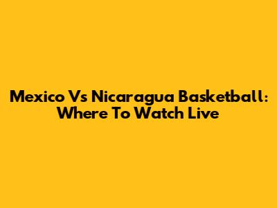 Mexico Vs Nicaragua Basketball: Where To Watch Live