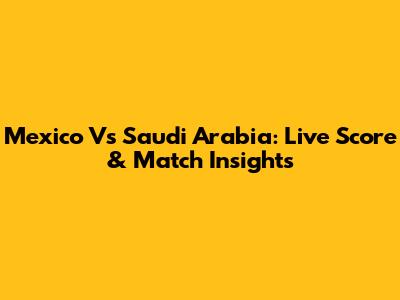 Mexico Vs Saudi Arabia: Live Score & Match Insights