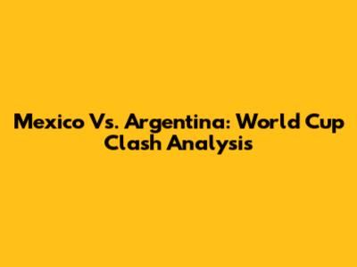 Mexico Vs. Argentina: World Cup Clash Analysis