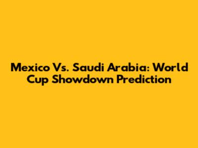 Mexico Vs. Saudi Arabia: World Cup Showdown Prediction