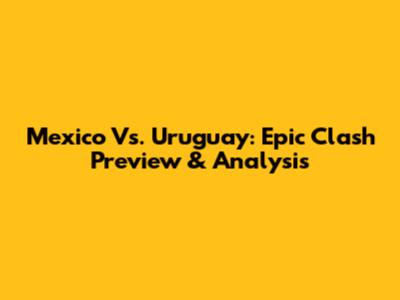 Mexico Vs. Uruguay: Epic Clash Preview & Analysis