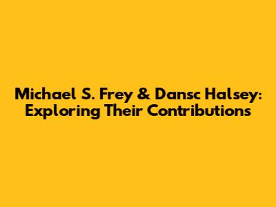 Michael S. Frey & Dansc Halsey: Exploring Their Contributions