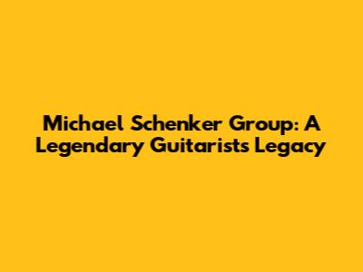 Michael Schenker Group: A Legendary Guitarist's Legacy