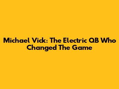 Michael Vick: The Electric QB Who Changed The Game