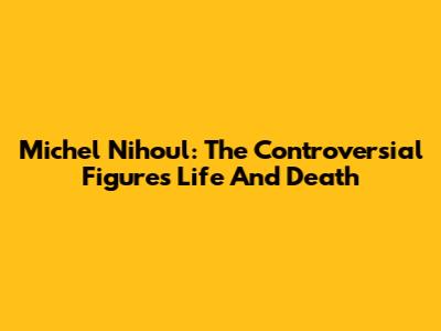 Michel Nihoul: The Controversial Figure's Life And Death