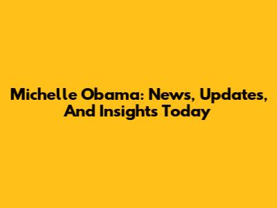 Michelle Obama: News, Updates, And Insights Today