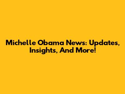 Michelle Obama News: Updates, Insights, And More!
