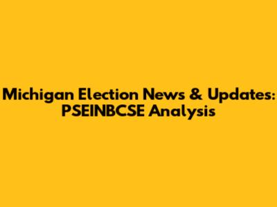 Michigan Election News & Updates: PSEINBCSE Analysis