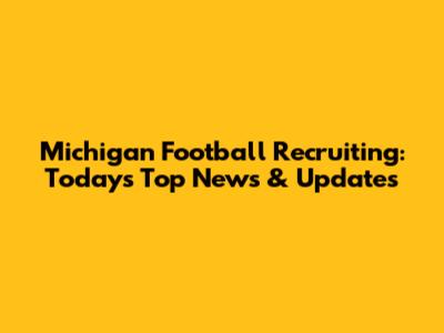 Michigan Football Recruiting: Today's Top News & Updates