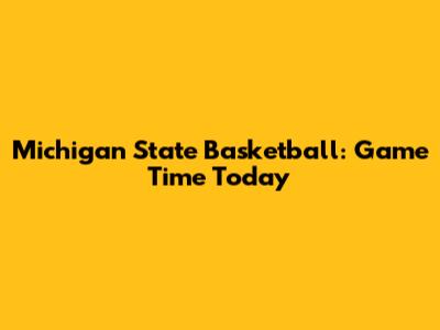 Michigan State Basketball: Game Time Today