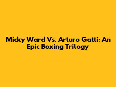 Micky Ward Vs. Arturo Gatti: An Epic Boxing Trilogy