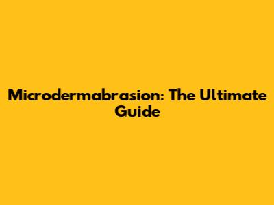 Microdermabrasion: The Ultimate Guide