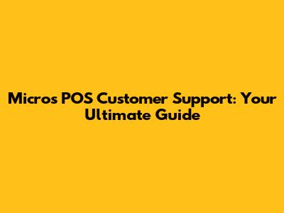 Micros POS Customer Support: Your Ultimate Guide