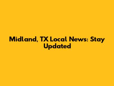 Midland, TX Local News: Stay Updated
