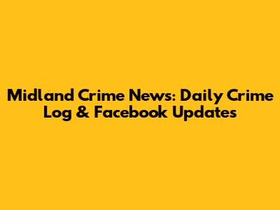Midland Crime News: Daily Crime Log & Facebook Updates