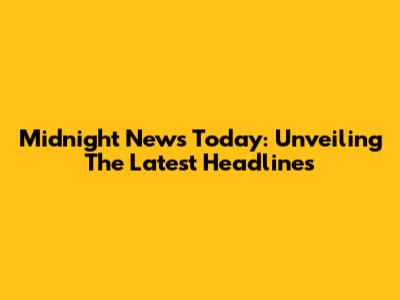 Midnight News Today: Unveiling The Latest Headlines