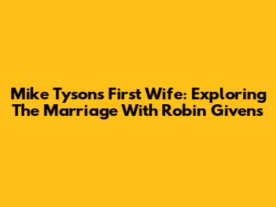 Mike Tyson's First Wife: Exploring The Marriage With Robin Givens