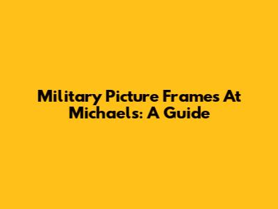 Military Picture Frames At Michaels: A Guide