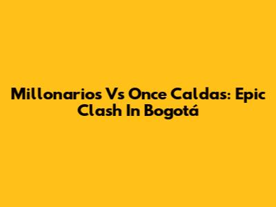 Millonarios Vs Once Caldas: Epic Clash In Bogotá