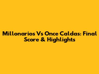 Millonarios Vs Once Caldas: Final Score & Highlights