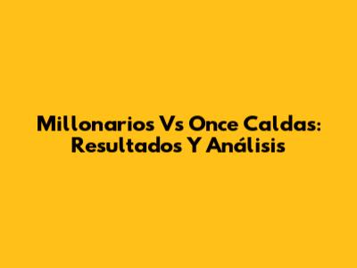 Millonarios Vs Once Caldas: Resultados Y Análisis