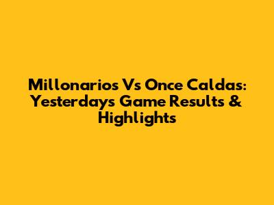 Millonarios Vs Once Caldas: Yesterday's Game Results & Highlights