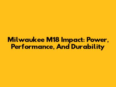 Milwaukee M18 Impact: Power, Performance, And Durability