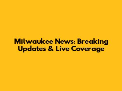 Milwaukee News: Breaking Updates & Live Coverage