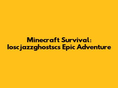 Minecraft Survival: Ioscjazzghostsc's Epic Adventure