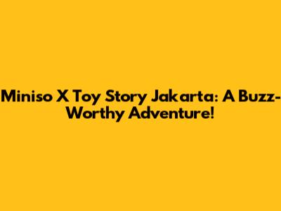 Miniso X Toy Story Jakarta: A Buzz-Worthy Adventure!