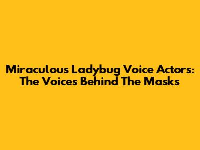 Miraculous Ladybug Voice Actors: The Voices Behind The Masks