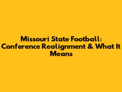 Missouri State Football: Conference Realignment & What It Means