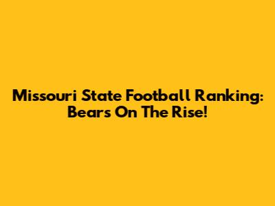 Missouri State Football Ranking: Bears On The Rise!