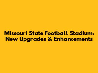 Missouri State Football Stadium: New Upgrades & Enhancements