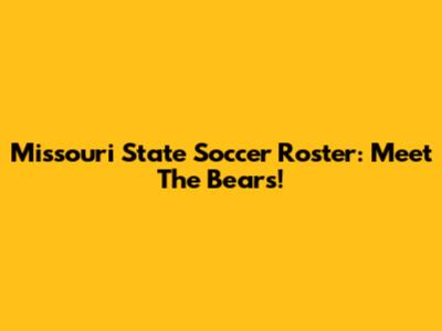 Missouri State Soccer Roster: Meet The Bears!