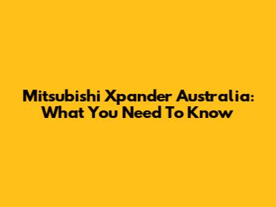 Mitsubishi Xpander Australia: What You Need To Know