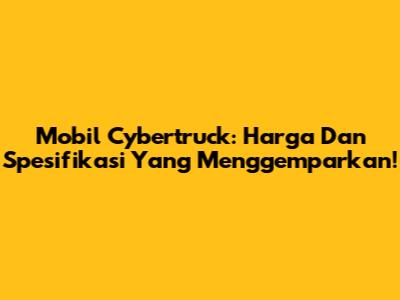 Mobil Cybertruck: Harga Dan Spesifikasi Yang Menggemparkan!